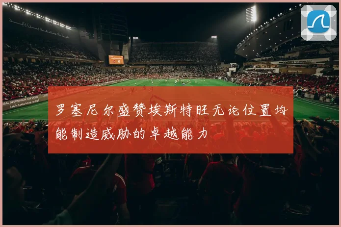 罗塞尼尔盛赞埃斯特旺无论位置均能制造威胁的卓越能力