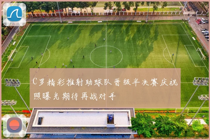 C罗精彩推射助球队晋级半决赛庆祝照曝光期待再战对手