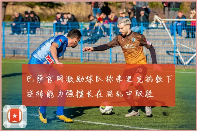 巴萨官网激励球队称弗里克执教下逆转能力强擅长在混乱中取胜