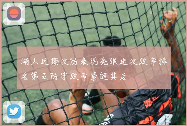 湖人近期攻防表现亮眼进攻效率排名第五防守效率紧随其后