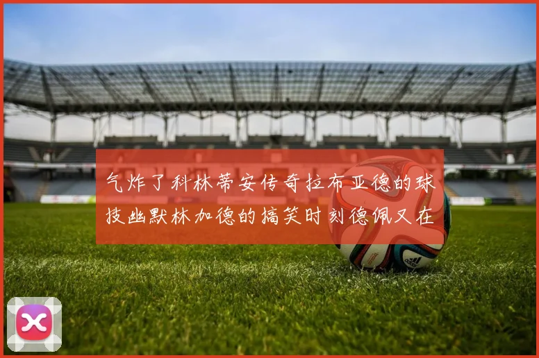 气炸了科林蒂安传奇拉布亚德的球技幽默林加德的搞笑时刻德佩又在装什么呢