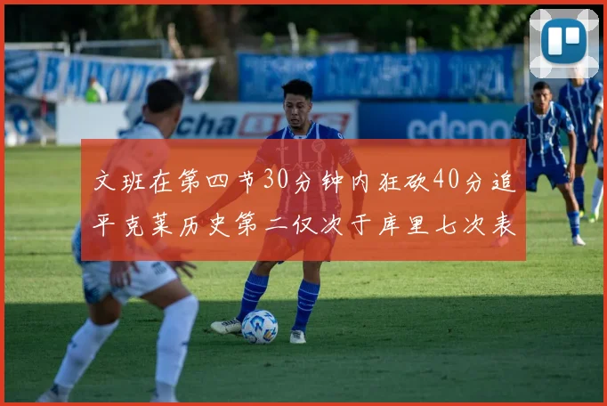 文班在第四节30分钟内狂砍40分追平克莱历史第二仅次于库里七次表现