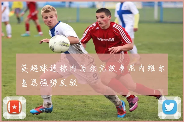 英超球迷称内马尔无敌鲁尼内维尔基恩强势反驳