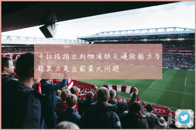 卡拉格指出利物浦缺乏逼抢能力与凝聚力是当前最大问题