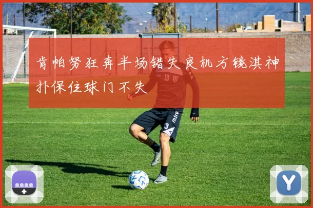 肯帕努狂奔半场错失良机方镜淇神扑保住球门不失