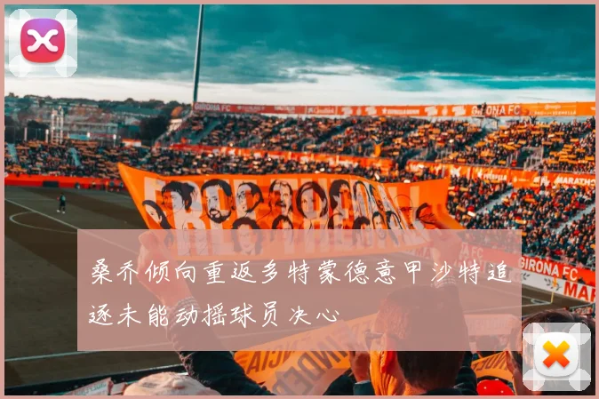 桑乔倾向重返多特蒙德意甲沙特追逐未能动摇球员决心