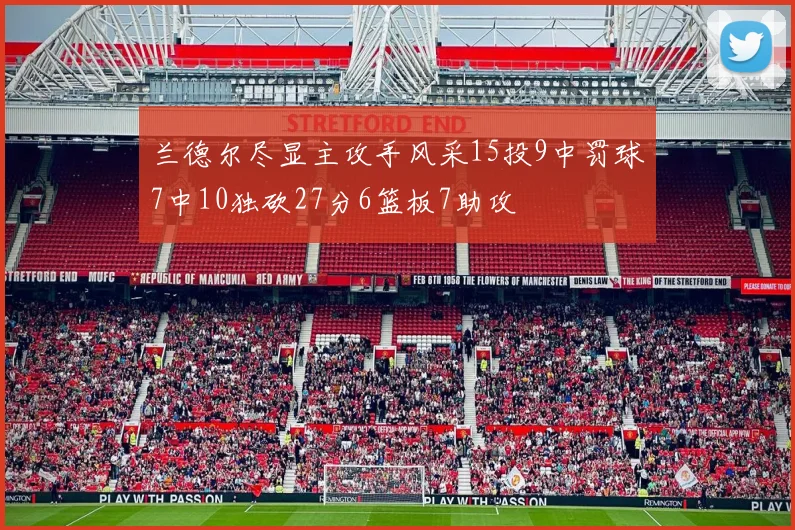 兰德尔尽显主攻手风采15投9中罚球7中10独砍27分6篮板7助攻