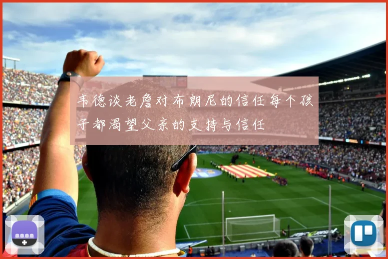 韦德谈老詹对布朗尼的信任每个孩子都渴望父亲的支持与信任