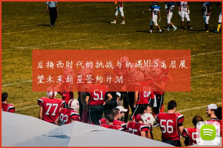 后梅西时代的挑战与机遇MLS高层展望未来新星签约计划