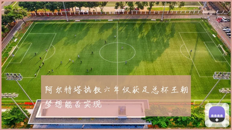 阿尔特塔执教六年仅获足总杯王朝梦想能否实现