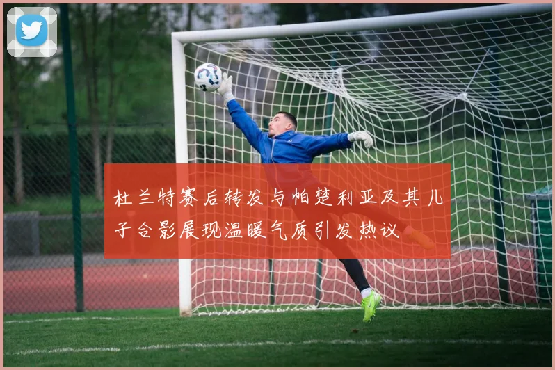 杜兰特赛后转发与帕楚利亚及其儿子合影展现温暖气质引发热议