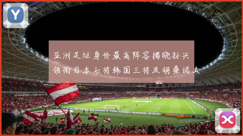 亚洲足坛身价最高阵容揭晓孙兴慜领衔日本七将韩国三将及胡桑诺夫入选