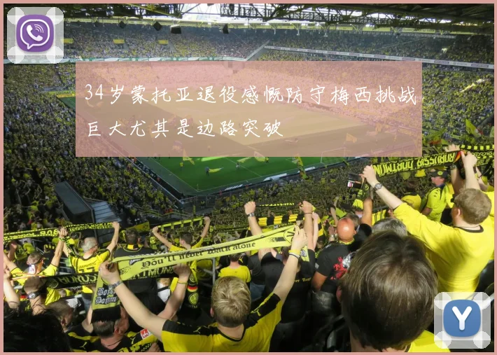 34岁蒙托亚退役感慨防守梅西挑战巨大尤其是边路突破
