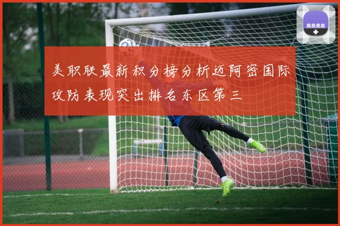 美职联最新积分榜分析迈阿密国际攻防表现突出排名东区第三