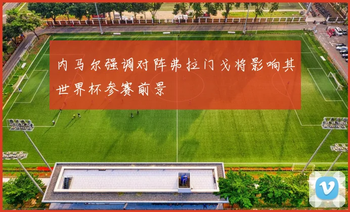 内马尔强调对阵弗拉门戈将影响其世界杯参赛前景