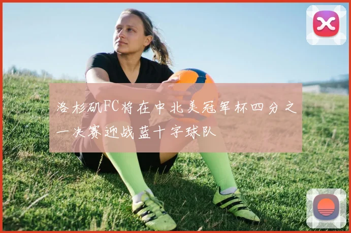 洛杉矶FC将在中北美冠军杯四分之一决赛迎战蓝十字球队