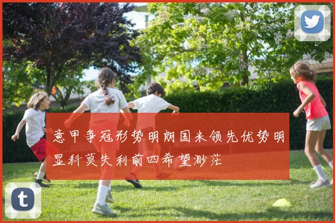 意甲争冠形势明朗国米领先优势明显科莫失利前四希望渺茫
